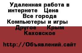 Удаленная работа в интернете › Цена ­ 1 - Все города Компьютеры и игры » Другое   . Крым,Каховское